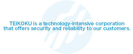 TEIKOKU is a technology-intensive corporation that offers security and reliability to our customers
