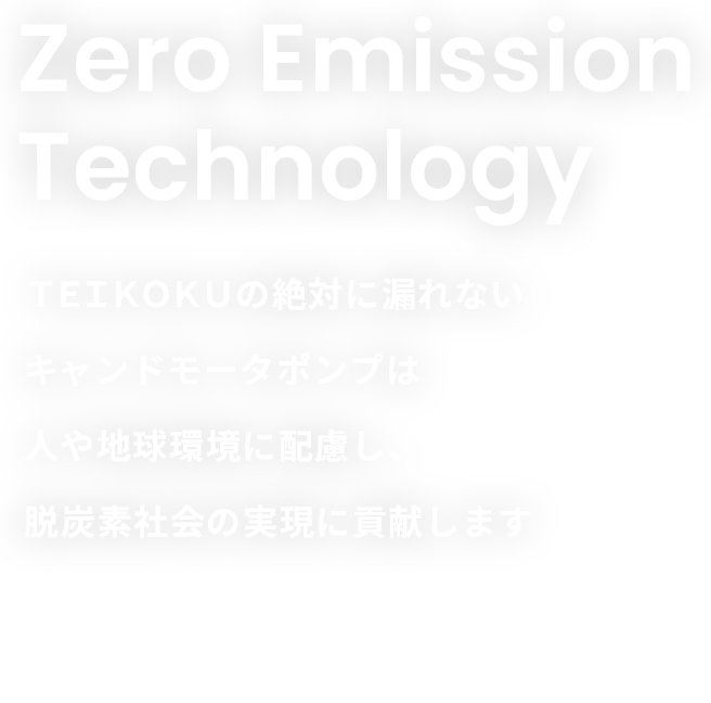 Zero Emission Technology ＴＥＩＫＯＫＵの絶対に漏れないキャンドモータポンプは人や地球環境に配慮し、脱炭素社会の実現に貢献します